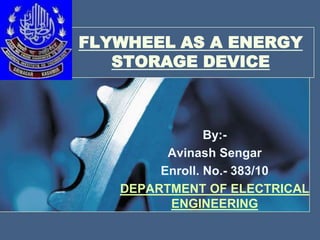 FLYWHEEL AS A ENERGY
STORAGE DEVICE

By:Avinash Sengar
Enroll. No.- 383/10
DEPARTMENT OF ELECTRICAL
ENGINEERING

 