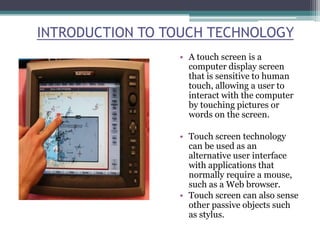 INTRODUCTION TO TOUCH TECHNOLOGY
• A touch screen is a
computer display screen
that is sensitive to human
touch, allowing ...