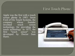 Apple was the first with a touch
screen phone in 1983. Jason
Ford of Elo Touch Systems, the
company
whose
founder
invented...