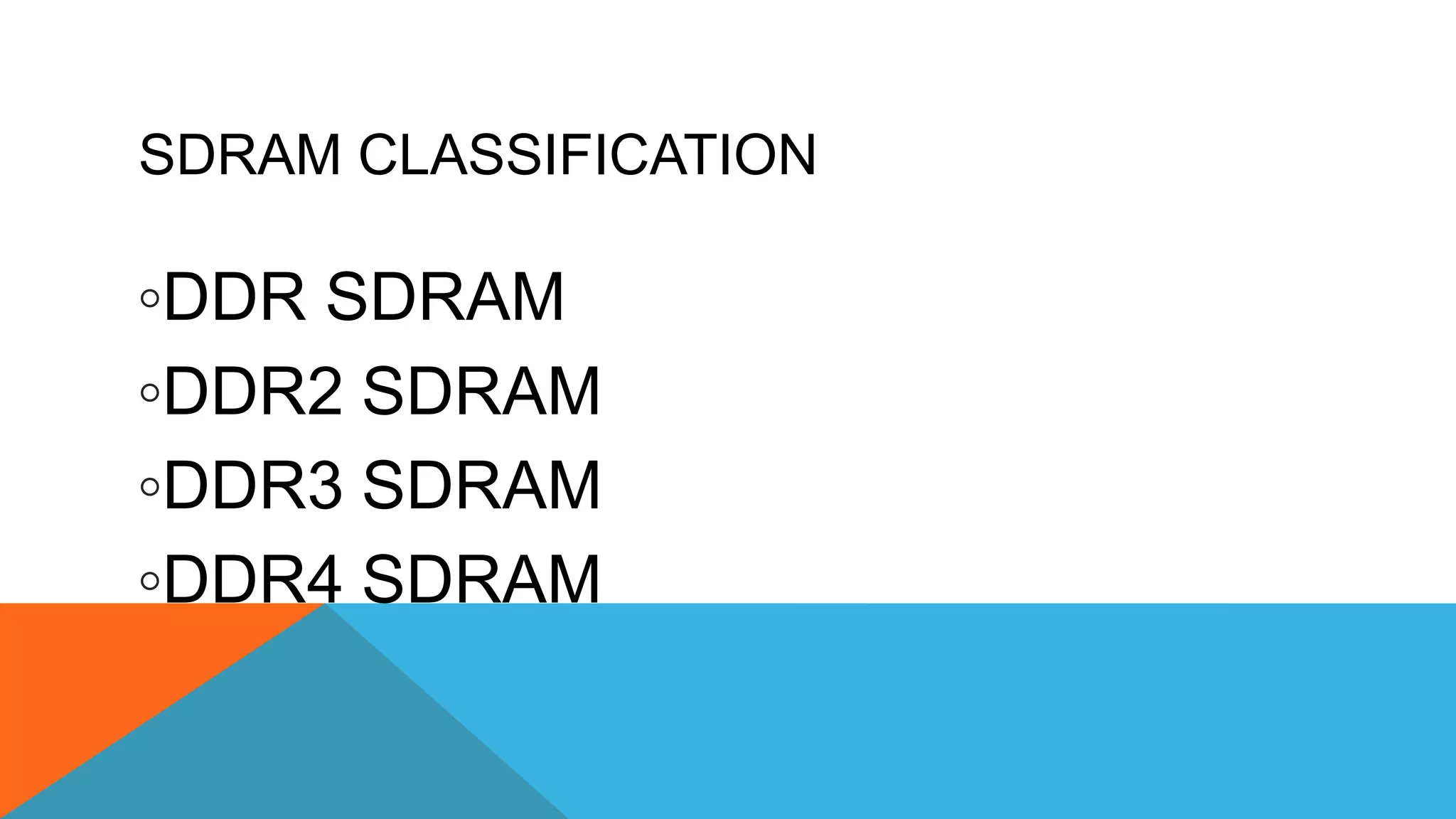 SDRAM CLASSIFICATION
◦DDR SDRAM
◦DDR2 SDRAM
◦DDR3 SDRAM
◦DDR4 SDRAM
 