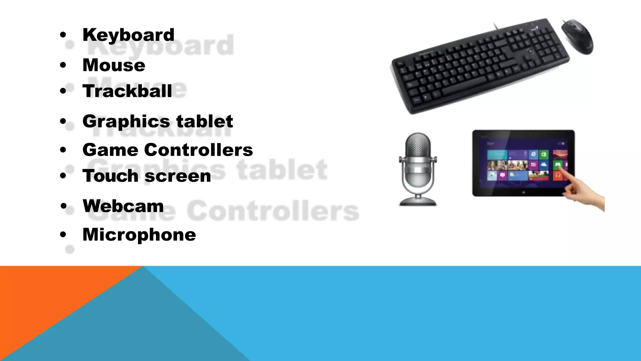 • Keyboard
• Mouse
• Trackball
• Graphics tablet
• Game Controllers
• Touch screen
• Webcam
• Microphone
 