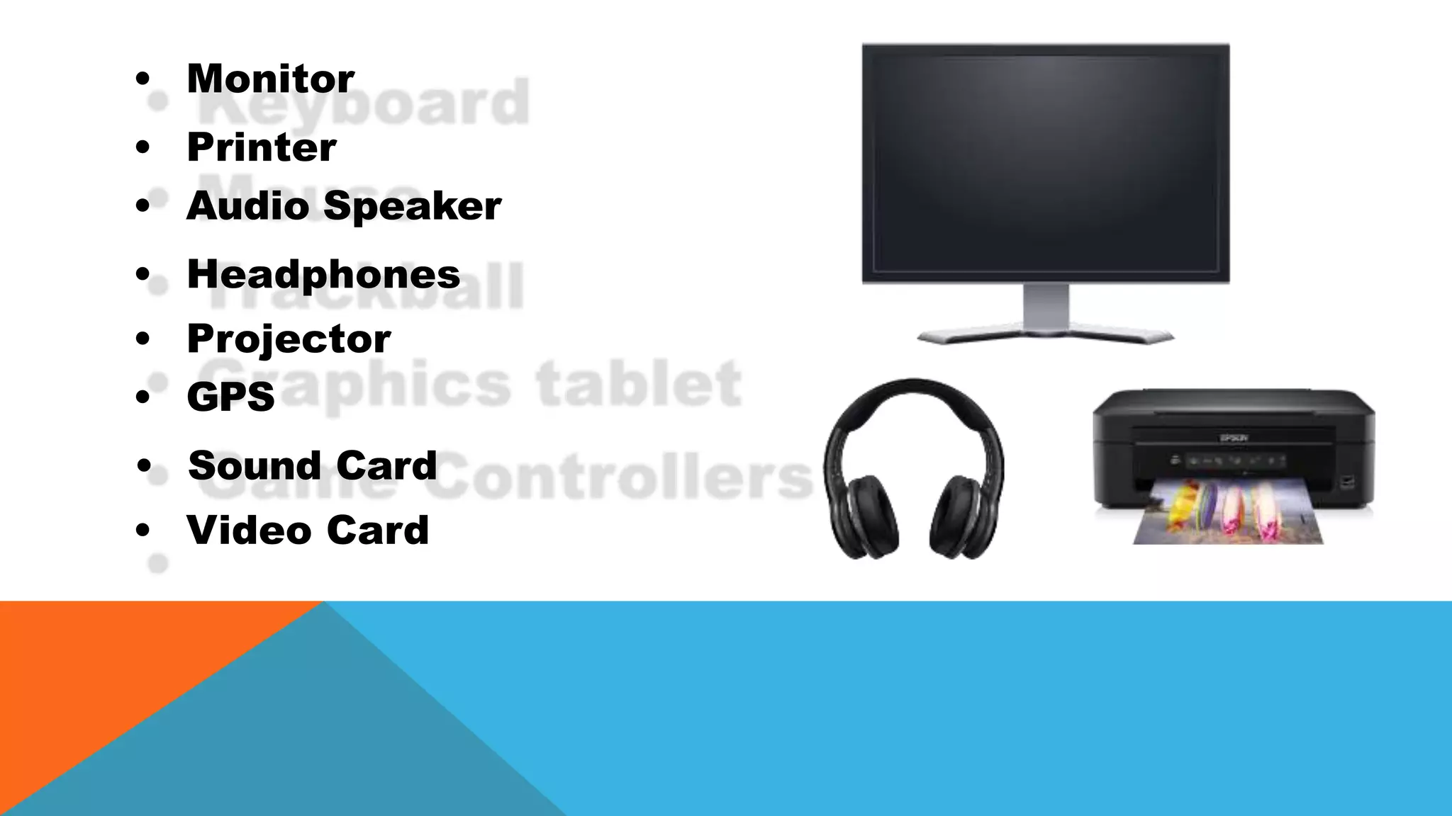 • Monitor
• Printer
• Audio Speaker
• Headphones
• Projector
• GPS
• Sound Card
• Video Card
 