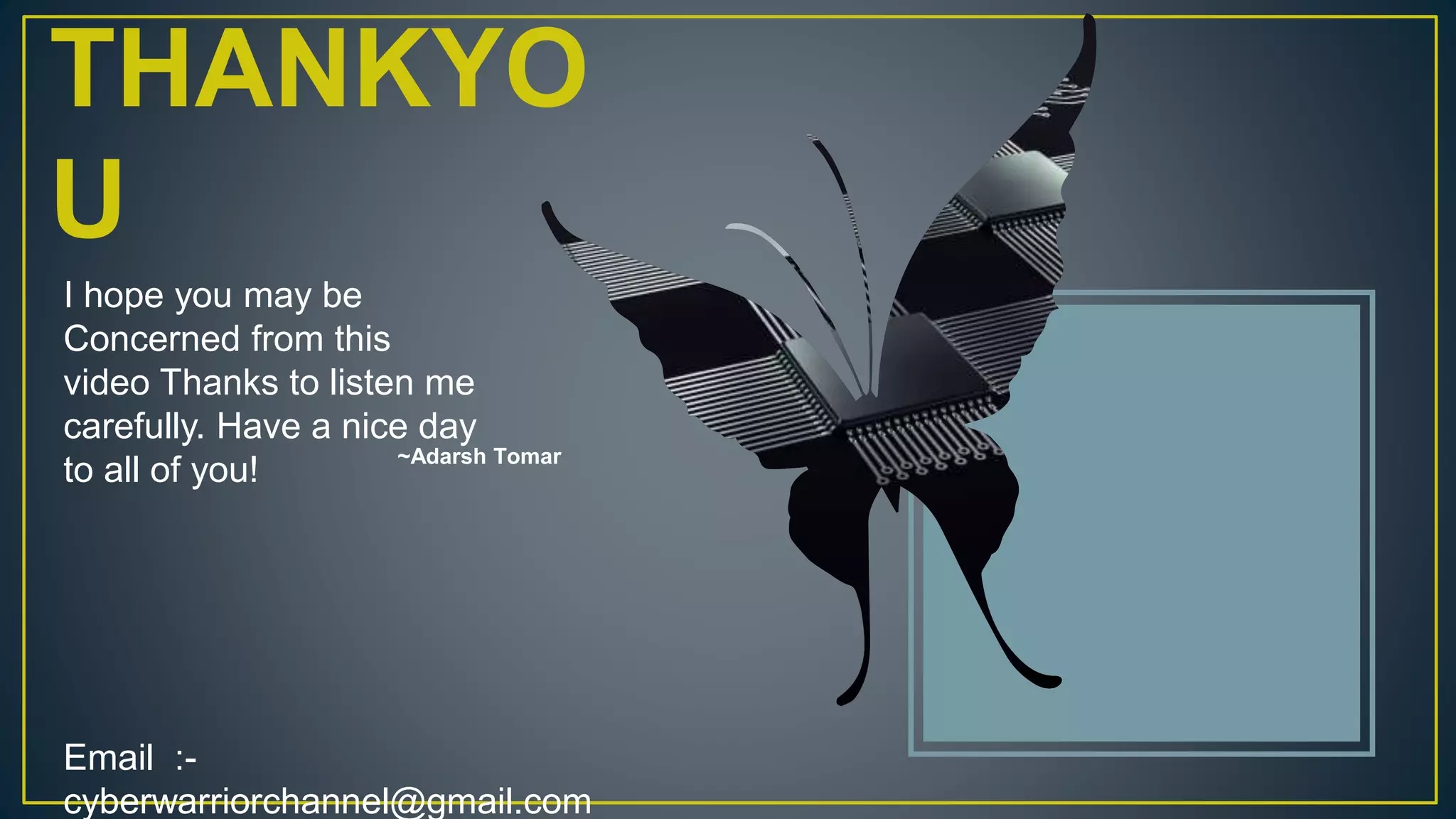 THANKYO
U
~Adarsh Tomar
I hope you may be
Concerned from this
video Thanks to listen me
carefully. Have a nice day
to all of you!
Email :-
cyberwarriorchannel@gmail.com
 