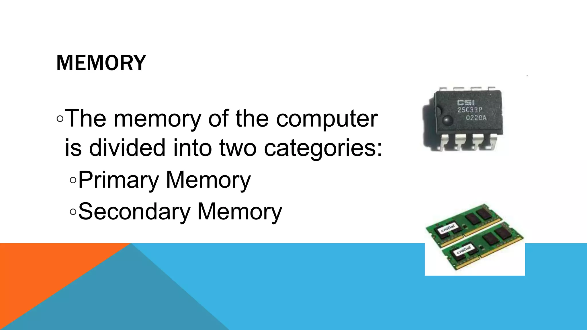 MEMORY
◦The memory of the computer
is divided into two categories:
◦Primary Memory
◦Secondary Memory
 