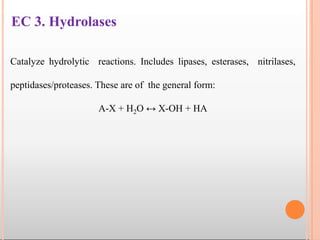 EC 3. Hydrolases
Catalyze hydrolytic reactions. Includes lipases, esterases, nitrilases,
peptidases/proteases. These are of the general form:
A-X + H2O ↔ X-OH + HA
 