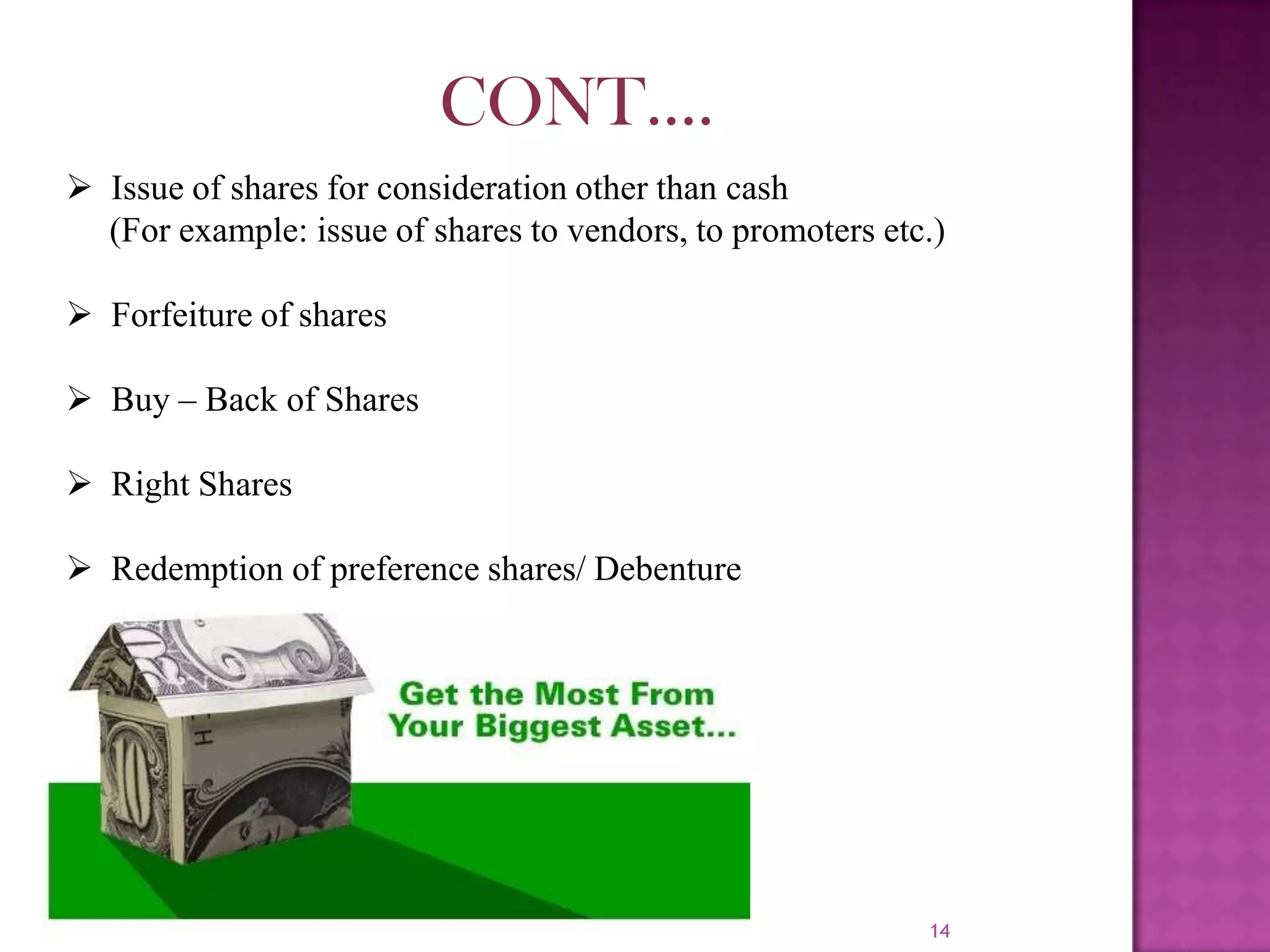 14
 Issue of shares for consideration other than cash
(For example: issue of shares to vendors, to promoters etc.)
 Forfeiture of shares
 Buy – Back of Shares
 Right Shares
 Redemption of preference shares/ Debenture
CONT….
 