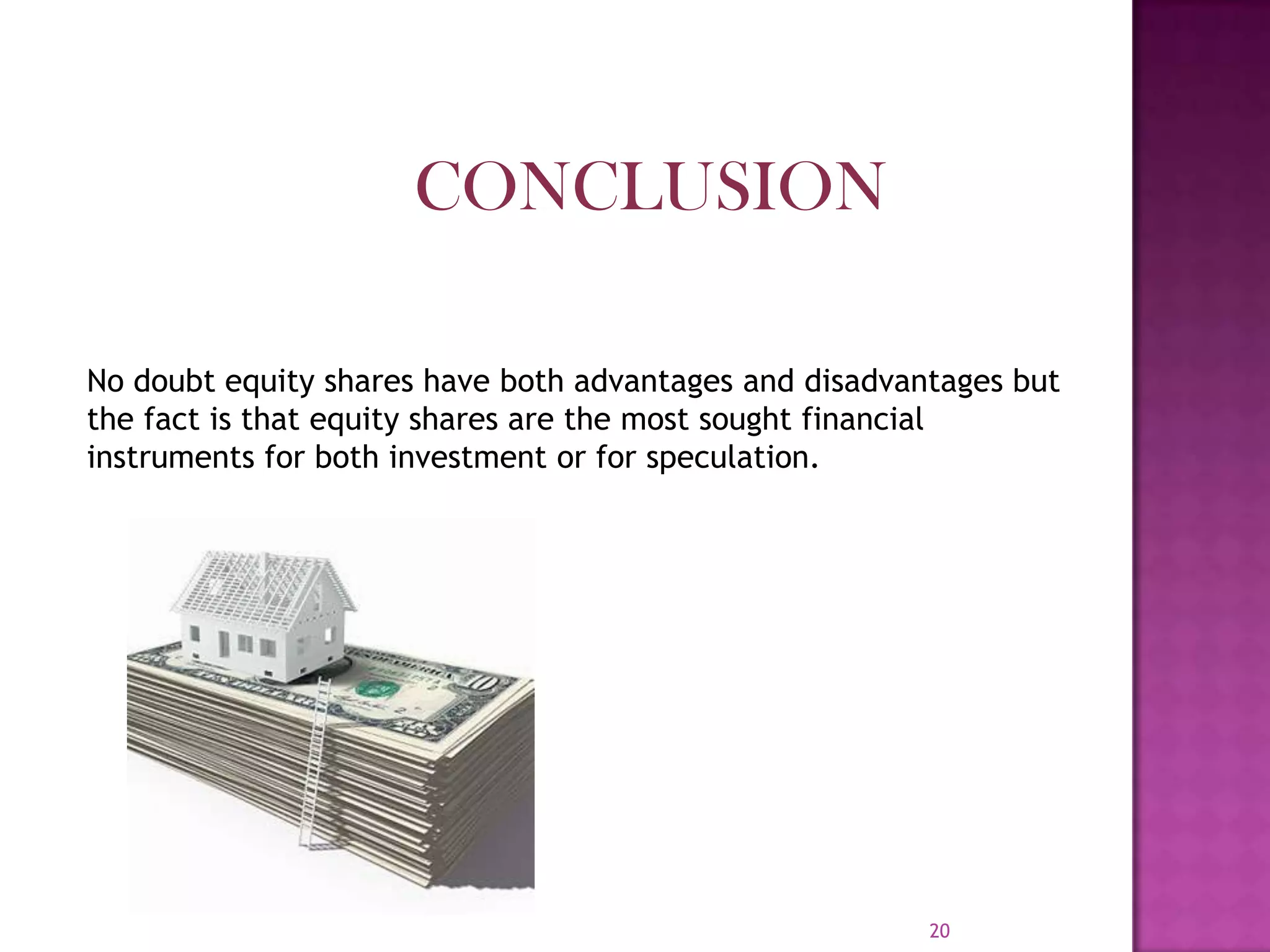 20
CONCLUSION
No doubt equity shares have both advantages and disadvantages but
the fact is that equity shares are the most sought financial
instruments for both investment or for speculation.
 