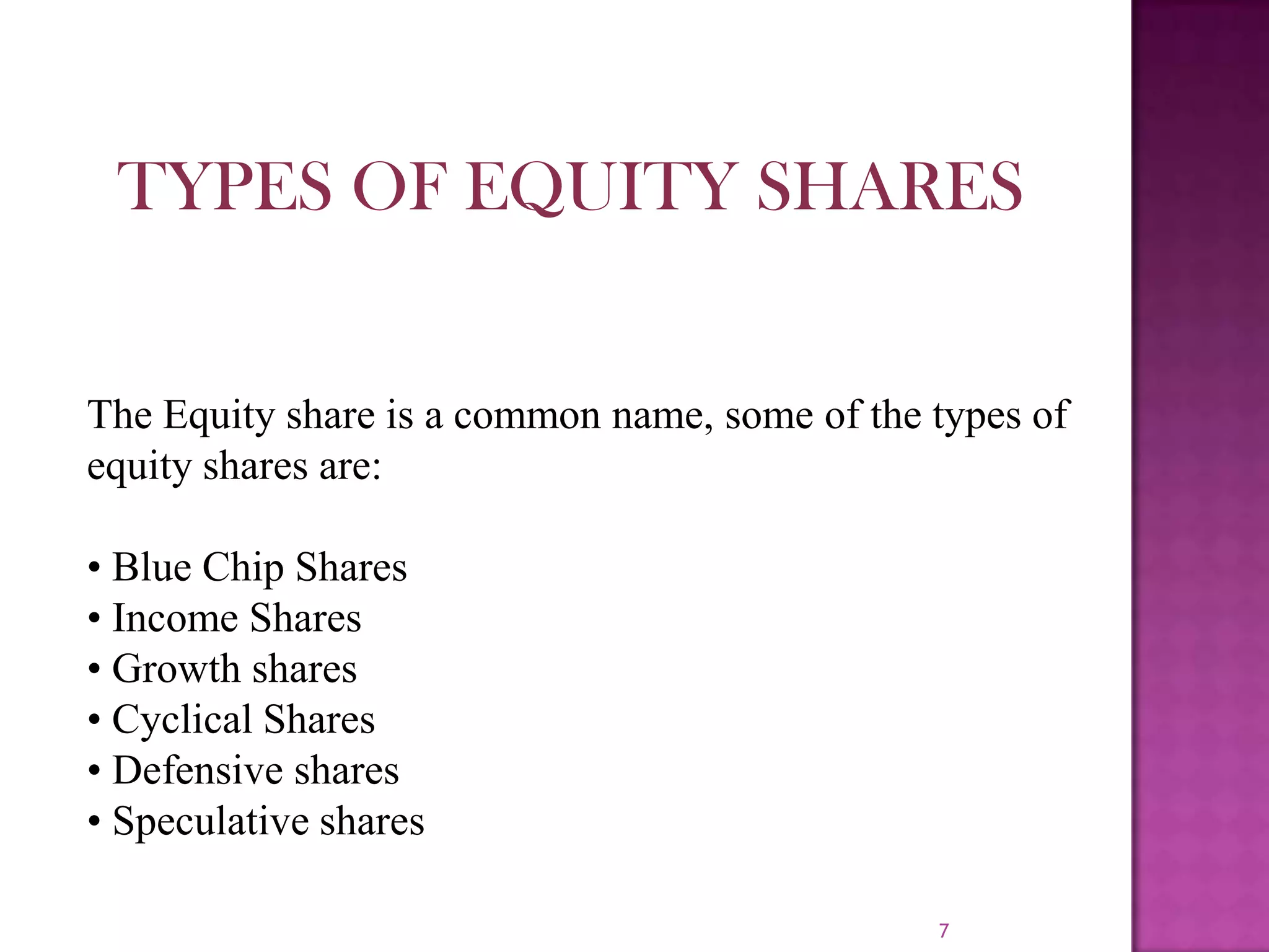 7TYPES OF EQUITY SHARESThe Equity share is a common name, some of the types of equity shares are:• Blue Chip Shares• Income Shares• Growth shares• Cyclical Shares• Defensive shares• Speculative shares