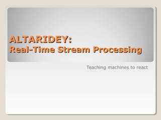 ALTARIDEY:ALTARIDEY:
Real-Time Stream ProcessingReal-Time Stream Processing
Teaching machines to react
 
