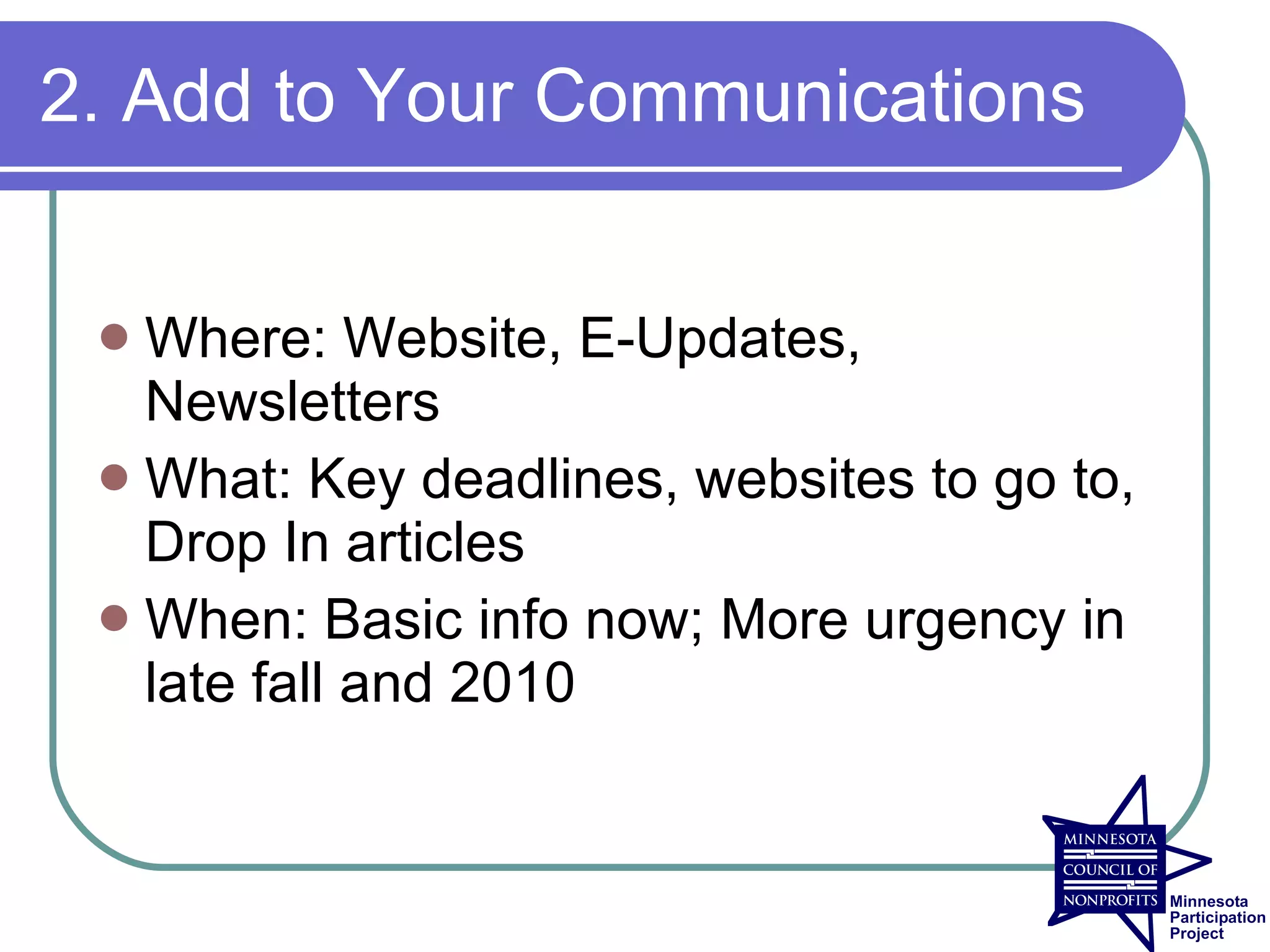 2. Add to Your Communications


  Where: Website, E-Updates,
   Newsletters
  What: Key deadlines, websites to go to,
   Drop In articles
  When: Basic info now; More urgency in
   late fall and 2010
 