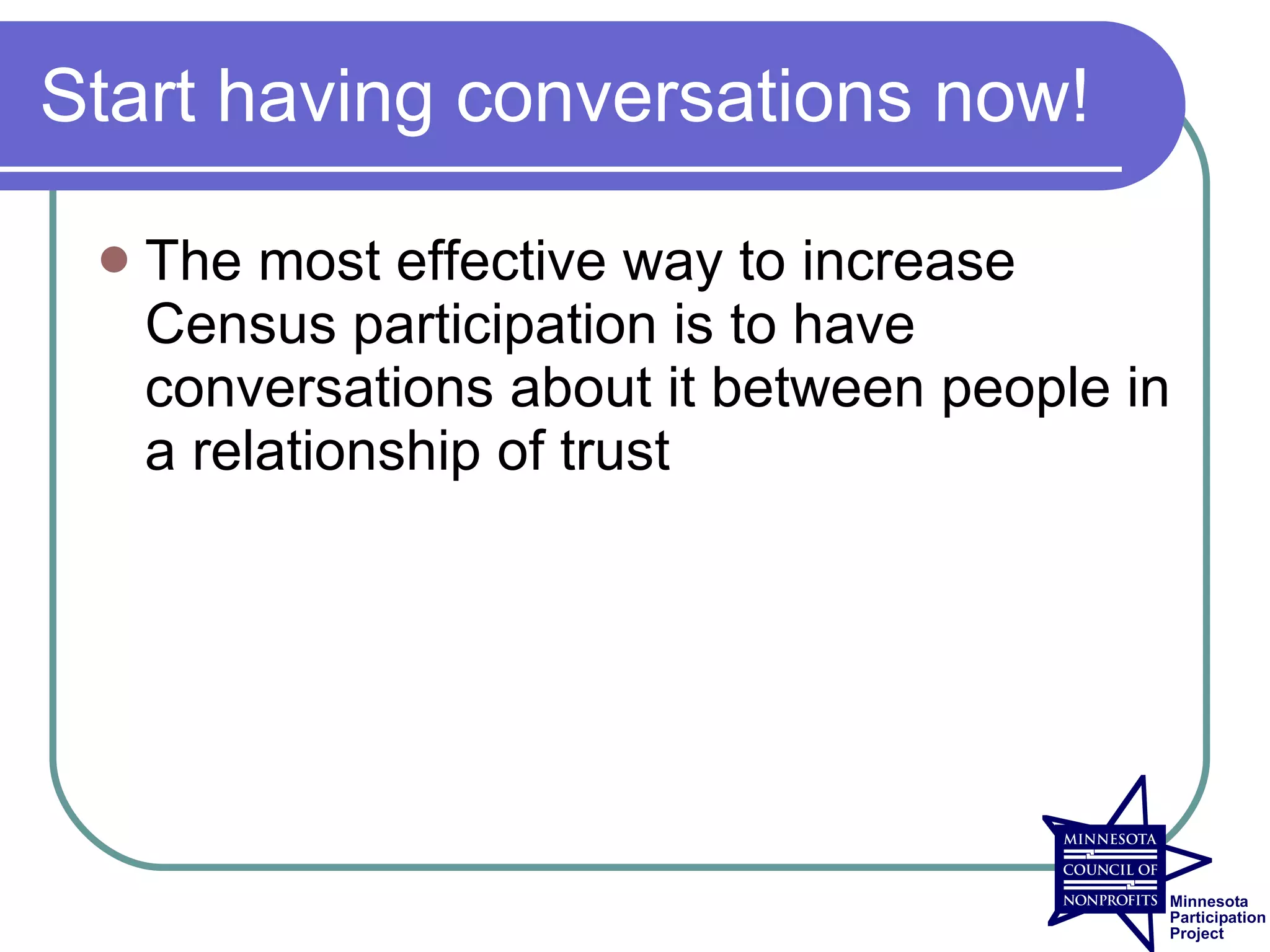Start having conversations now!

    The most effective way to increase
     Census participation is to have
     conversations about it between people in
     a relationship of trust
 