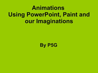 Animations  Using PowerPoint, Paint and our Imaginations By P5G 