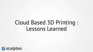 Cloud Based 3D Printing : 
Lessons Learned 
 