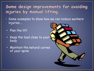 • Some examples to show how we can reduce workers 
injuries…. 
• Plan the lift 
• Keep the load close to your 
body 
• Maintain the natural curves 
of your spine 
 