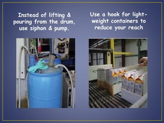 Instead of lifting & 
pouring from the drum, 
use siphon & pump. 
Use a hook for light-weight 
containers to 
reduce your reach 
 