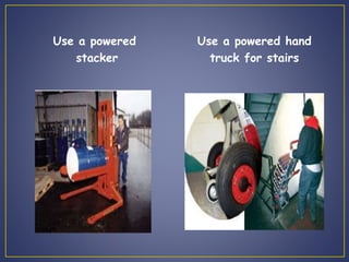 Use a powered 
stacker 
Use a powered hand 
truck for stairs 
 