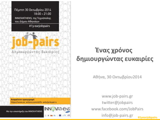 Ένας χρόνος 
δημιουργώντας ευκαιρίες 
Αθήνα, 30 Οκτωβρίου2014 
www.job-pairs.gr 
twitter@jobpairs 
www.facebook.com/JobPairs 
info@job-pairs.gr #1yearjobpairs 
 