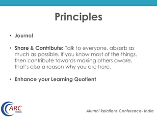 Principles
Alumni Relations Conference- India
• Journal
• Share & Contribute: Talk to everyone, absorb as
much as possible. If you know most of the things,
then contribute towards making others aware,
that’s also a reason why you are here.
• Enhance your Learning Quotient