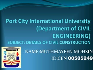 Port City International University
(Department of CIVIL
ENGINEERING)
SUBJECT: DETAILS OF CIVIL CONSTRUCTION
NAME:MUTHMAYEEN MOHSIN
ID:CEN 00505249
 