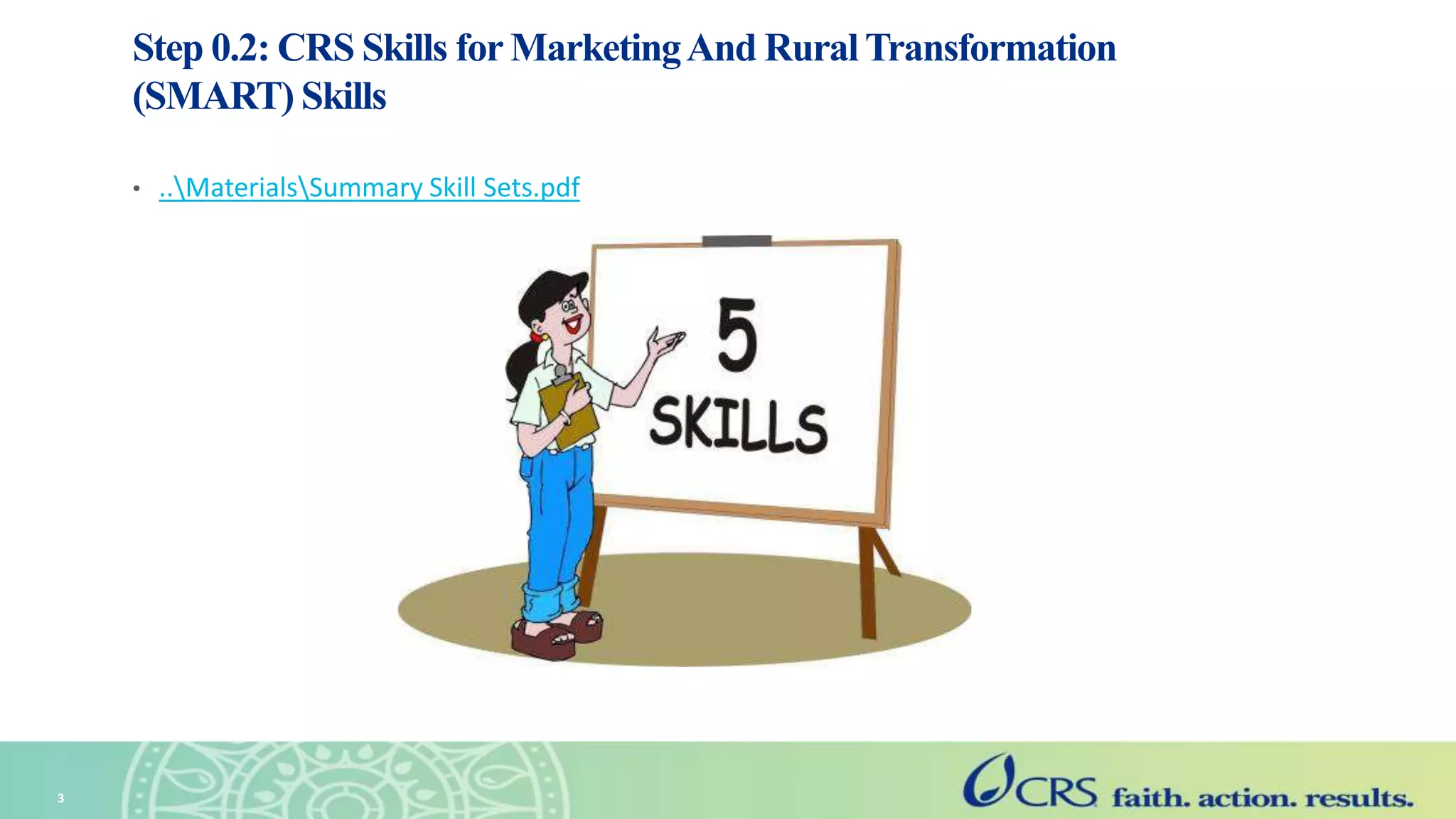 Step 0.2: CRS Skills for MarketingAnd RuralTransformation
(SMART) Skills
• ..MaterialsSummary Skill Sets.pdf
3
 