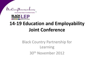 14-19 Education and Employability
        Joint Conference

     Black Country Partnership for
               Learning
         30th November 2012
 