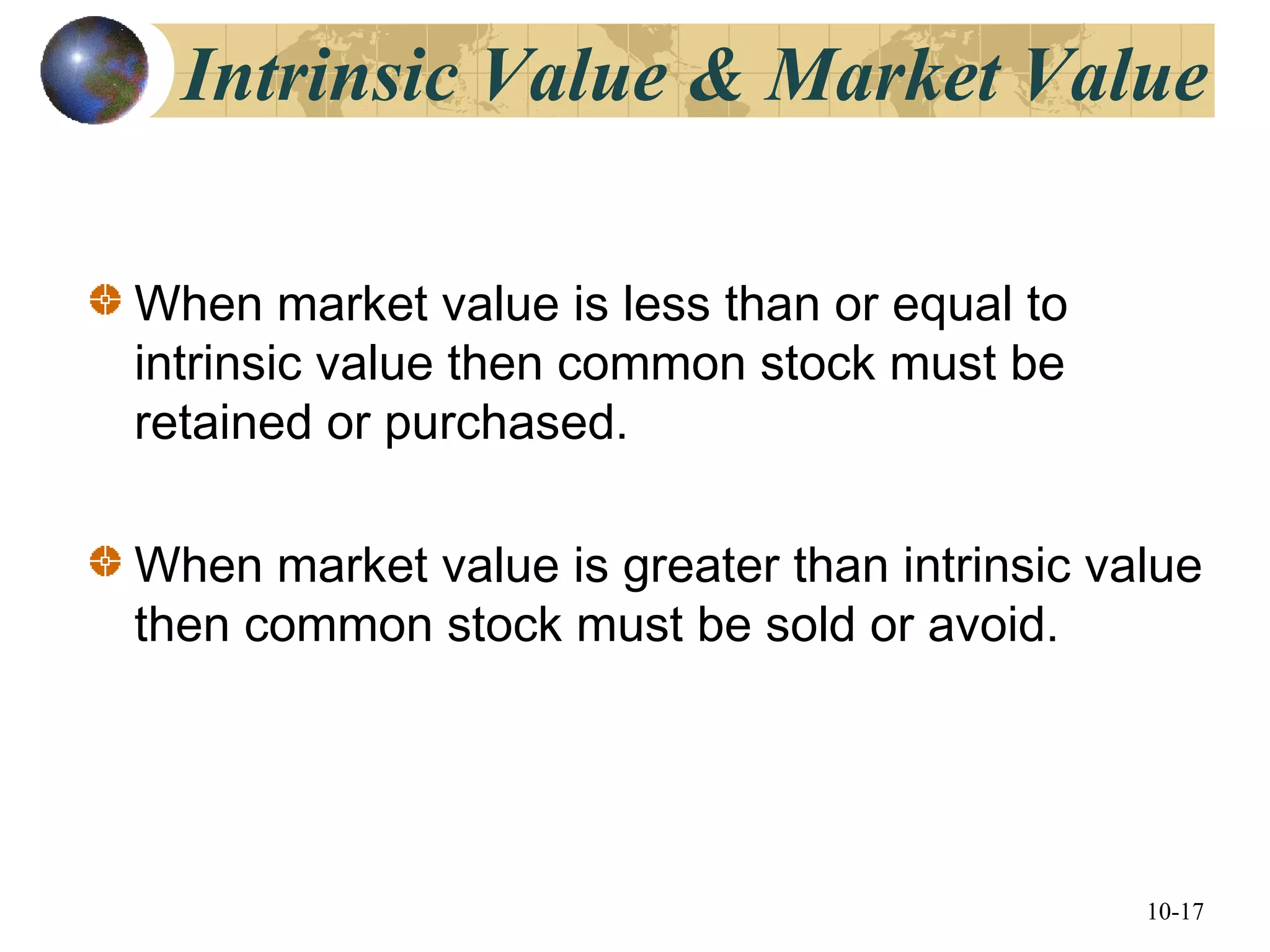 10-17
Intrinsic Value & Market Value
When market value is less than or equal to
intrinsic value then common stock must be
retained or purchased.
When market value is greater than intrinsic value
then common stock must be sold or avoid.
 