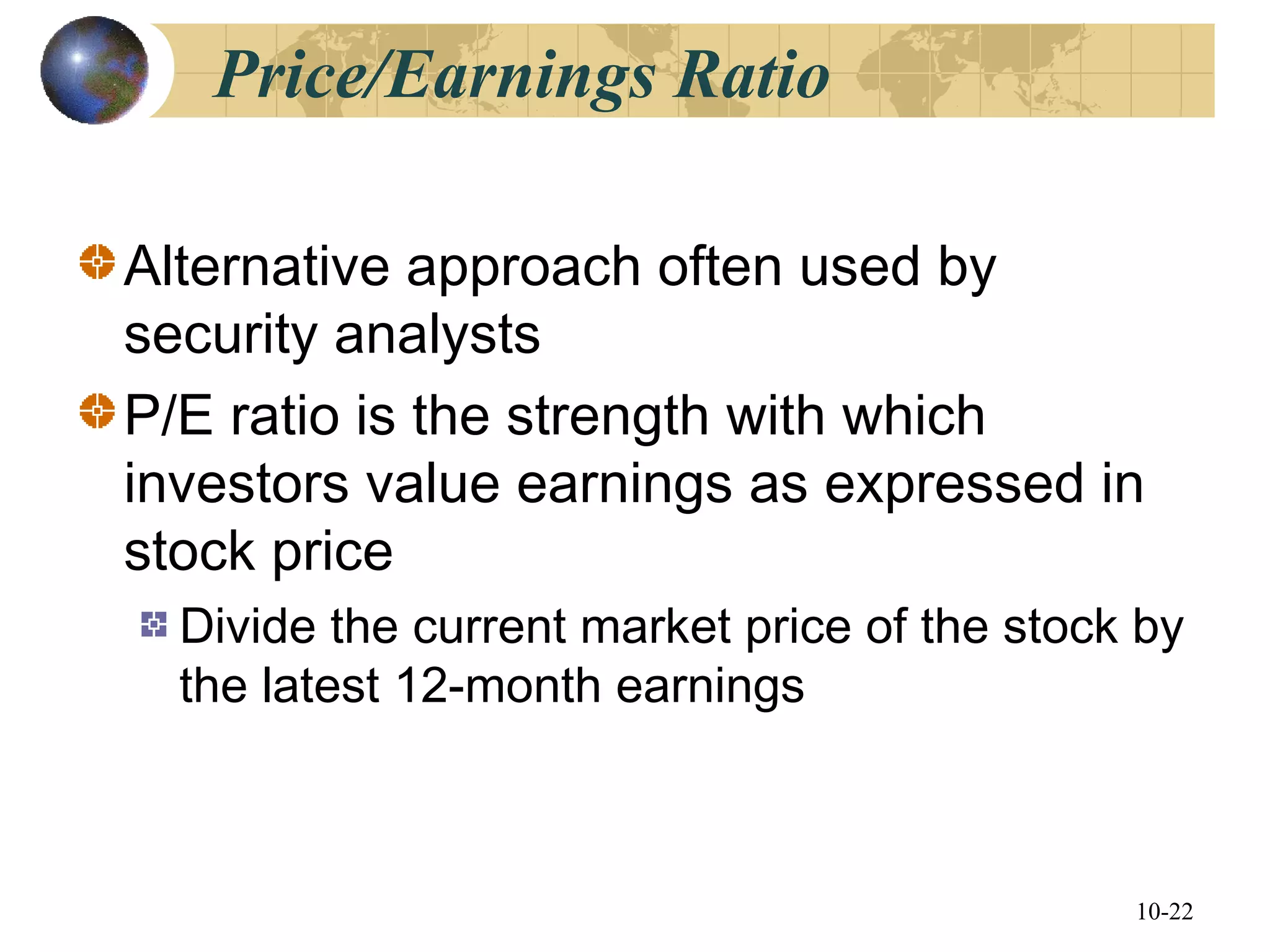 10-22
Price/Earnings Ratio
Alternative approach often used by
security analysts
P/E ratio is the strength with which
investors value earnings as expressed in
stock price
Divide the current market price of the stock by
the latest 12-month earnings
 
