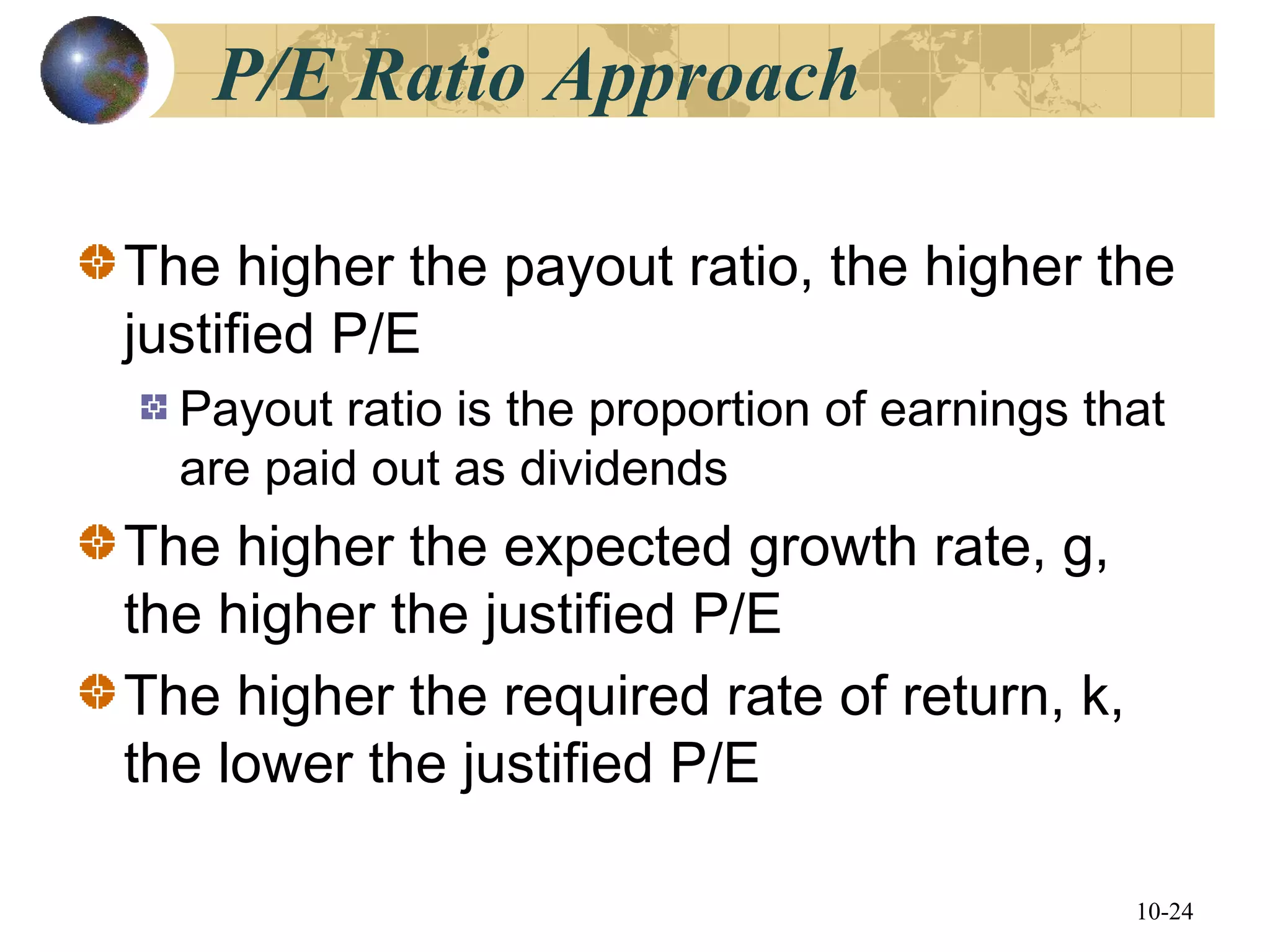 10-24
P/E Ratio Approach
The higher the payout ratio, the higher the
justified P/E
Payout ratio is the proportion of earnings that
are paid out as dividends
The higher the expected growth rate, g,
the higher the justified P/E
The higher the required rate of return, k,
the lower the justified P/E
 