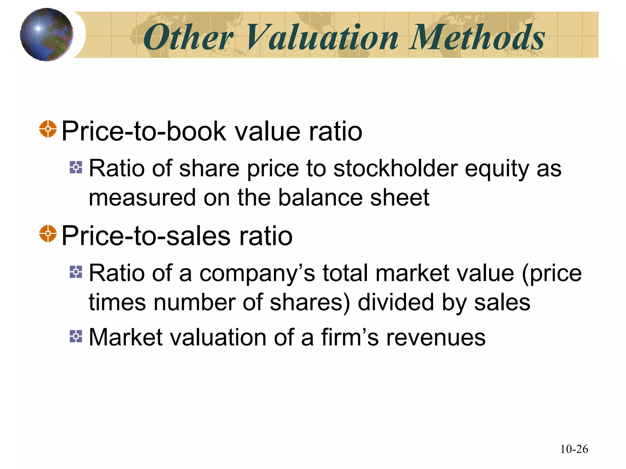 10-26
Other Valuation Methods
Price-to-book value ratio
Ratio of share price to stockholder equity as
measured on the balance sheet
Price-to-sales ratio
Ratio of a company’s total market value (price
times number of shares) divided by sales
Market valuation of a firm’s revenues
 