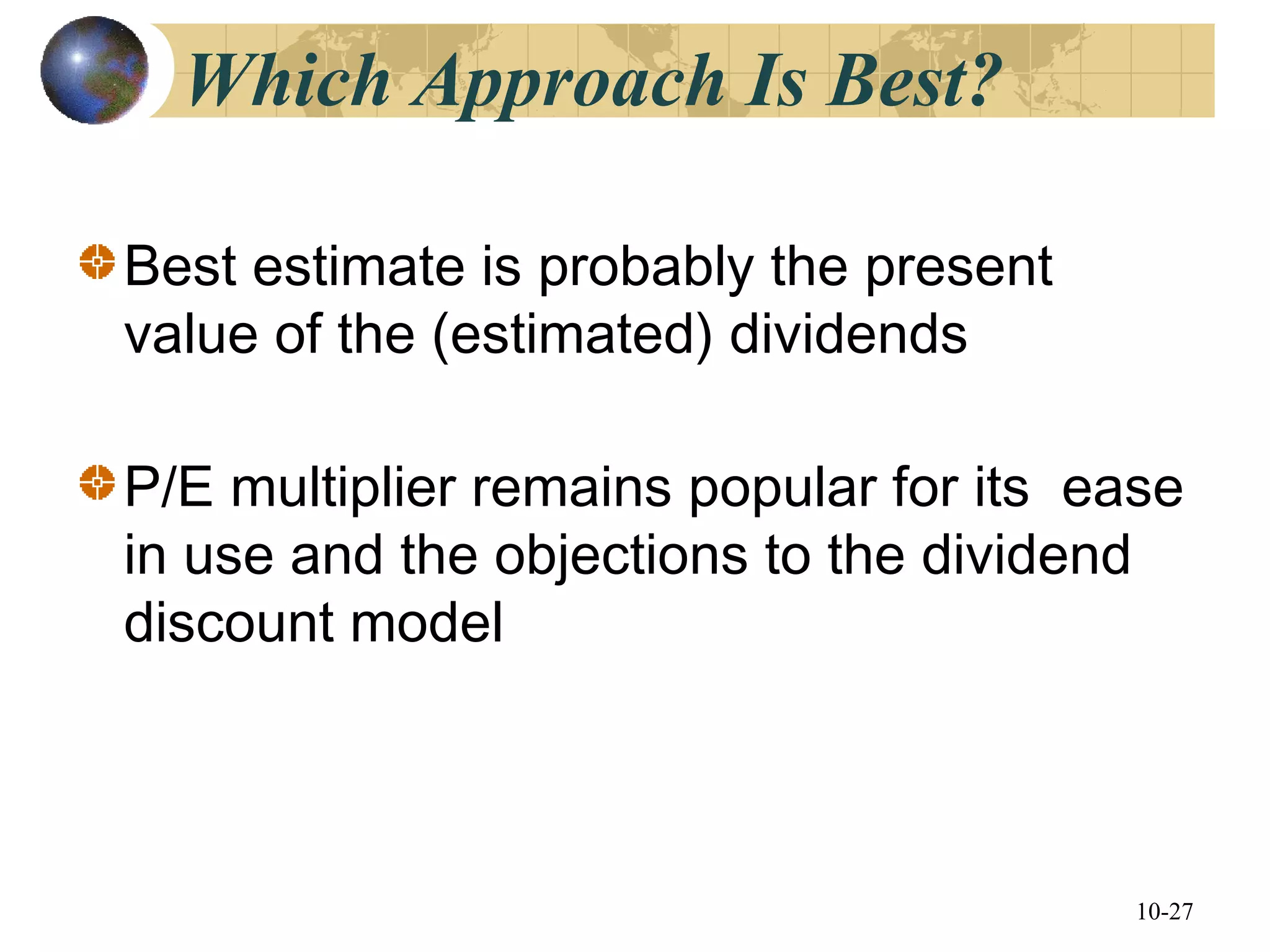 10-27
Which Approach Is Best?
Best estimate is probably the present
value of the (estimated) dividends
P/E multiplier remains popular for its ease
in use and the objections to the dividend
discount model
 