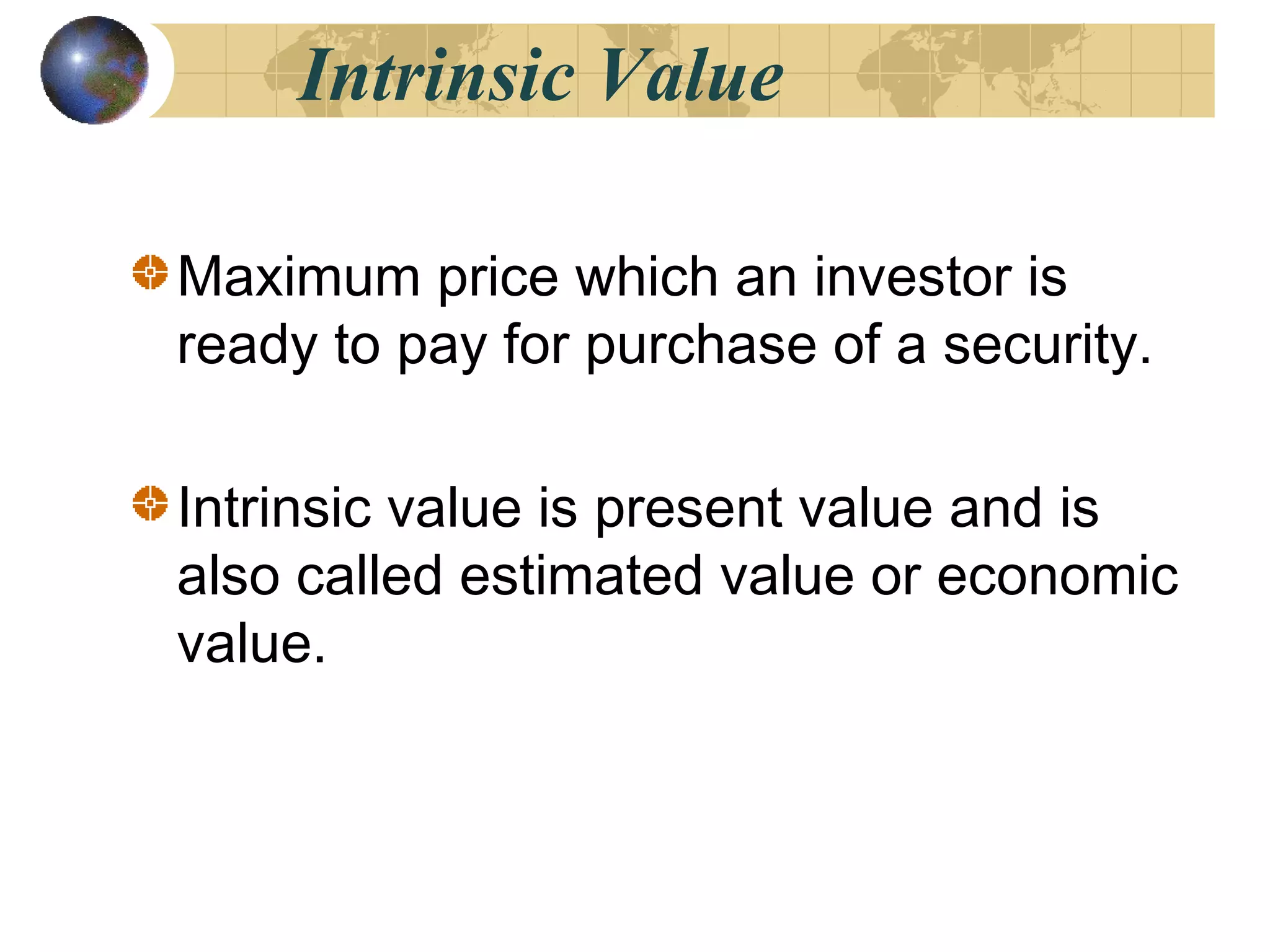 Intrinsic Value
Maximum price which an investor is
ready to pay for purchase of a security.
Intrinsic value is present value and is
also called estimated value or economic
value.
 