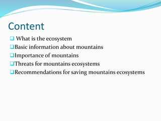 Content
 What is the ecosystem
Basic information about mountains
Importance of mountains
Threats for mountains ecosystems
Recommendations for saving mountains ecosystems
 