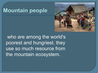 who are among the world's
poorest and hungriest. they
use so much resource from
the mountain ecosystem.
 
