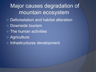 Major causes degradation of
mountain ecosystem
 Deforestation and habitat alteration
 Downside tourism
 The human activities
 Agriculture
 Infrastructures development
 