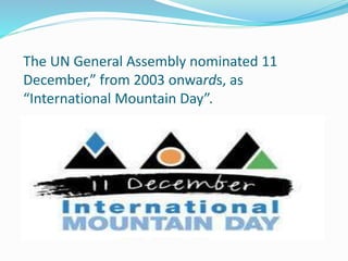 The UN General Assembly nominated 11
December,” from 2003 onwards, as
“International Mountain Day”.
 
