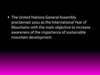  The United Nations General Assembly
proclaimed 2002 as the InternationalYear of
Mountains with the main objective to increase
awareness of the importance of sustainable
mountain development
 