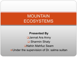 Presented By
Jannat Ara Anny
 Sharmin Shaty
Nahin Mahfuz Seam
Under the supervision of Dr. salma sultan
MOUNTAIN
ECOSYSTEMS
 