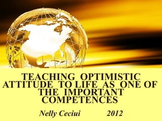 TEACHING OPTIMISTIC
ATTITUDE TO LIFE AS ONE OF
      THE IMPORTANT
       COMPETENCES
      Nelly Ceciui   2012
 