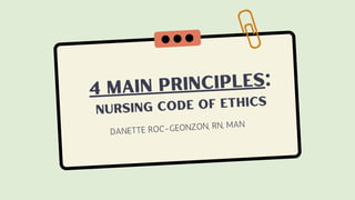 4 MAIN PRINCIPLES:
NURSING CODE OF ETHICS
DANETTE ROC-GEONZON, RN, MAN
 