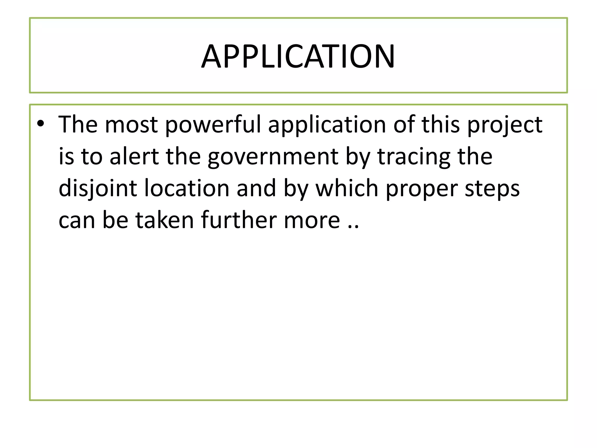 APPLICATION
• The most powerful application of this project
is to alert the government by tracing the
disjoint location and by which proper steps
can be taken further more ..
 