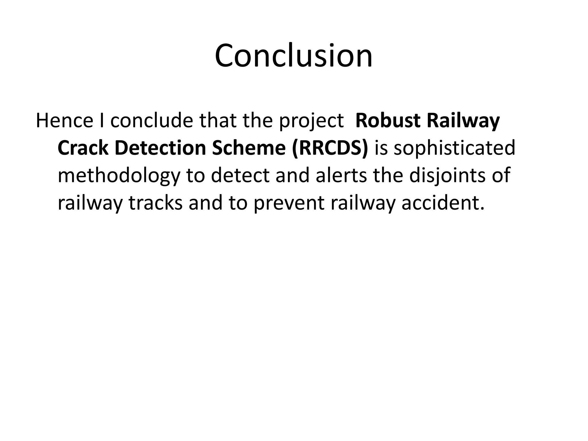 Conclusion
Hence I conclude that the project Robust Railway
Crack Detection Scheme (RRCDS) is sophisticated
methodology to detect and alerts the disjoints of
railway tracks and to prevent railway accident.
 