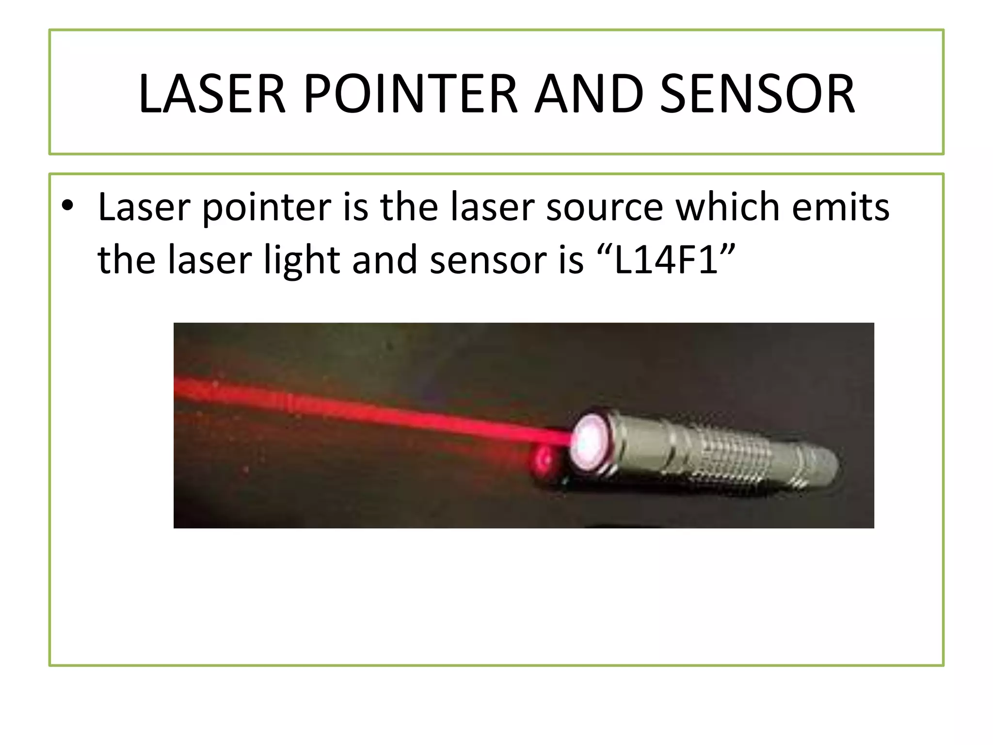 LASER POINTER AND SENSOR
• Laser pointer is the laser source which emits
the laser light and sensor is “L14F1”
 