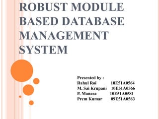 ROBUST MODULE
BASED DATABASE
MANAGEMENT
SYSTEM
Presented by :
Rahul Roi
M. Sai Krupani
P. Manasa
Prem Kumar

10E51A0564
10E51A0566
10E51A0581
09E51A0563

 