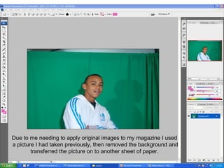 Due to me needing to apply original images to my magazine I used a picture I had taken previously, then removed the background and transferred the picture on to another sheet of paper. 