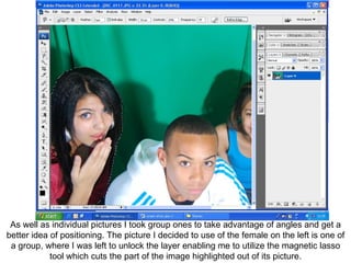 As well as individual pictures I took group ones to take advantage of angles and get a better idea of positioning. The picture I decided to use of the female on the left is one of a group, where I was left to unlock the layer enabling me to utilize the magnetic lasso tool which cuts the part of the image highlighted out of its picture. 