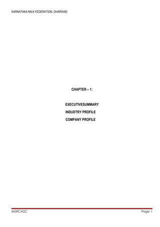 KARNATAKA MILK FEDERATION, DHARWAD




                                     CHAPTER – 1:



                                EXECUTIVESUMMARY

                                INDUDTRY PROFILE

                                COMPANY PROFILE




MSRCASC                                             Page 1
 