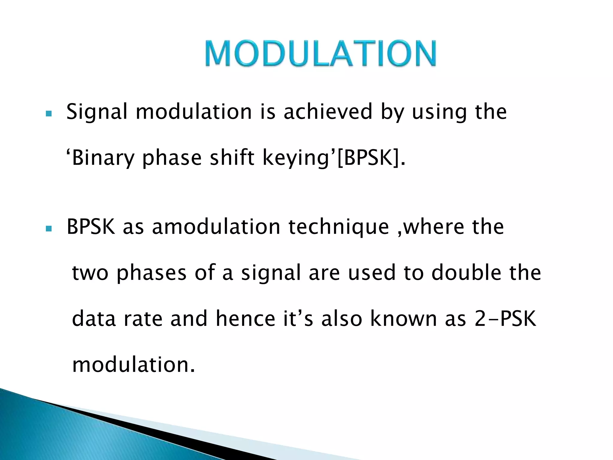  Signal modulation is achieved by using the
‘Binary phase shift keying’[BPSK].
 BPSK as amodulation technique ,where the
two phases of a signal are used to double the
data rate and hence it’s also known as 2-PSK
modulation.
 