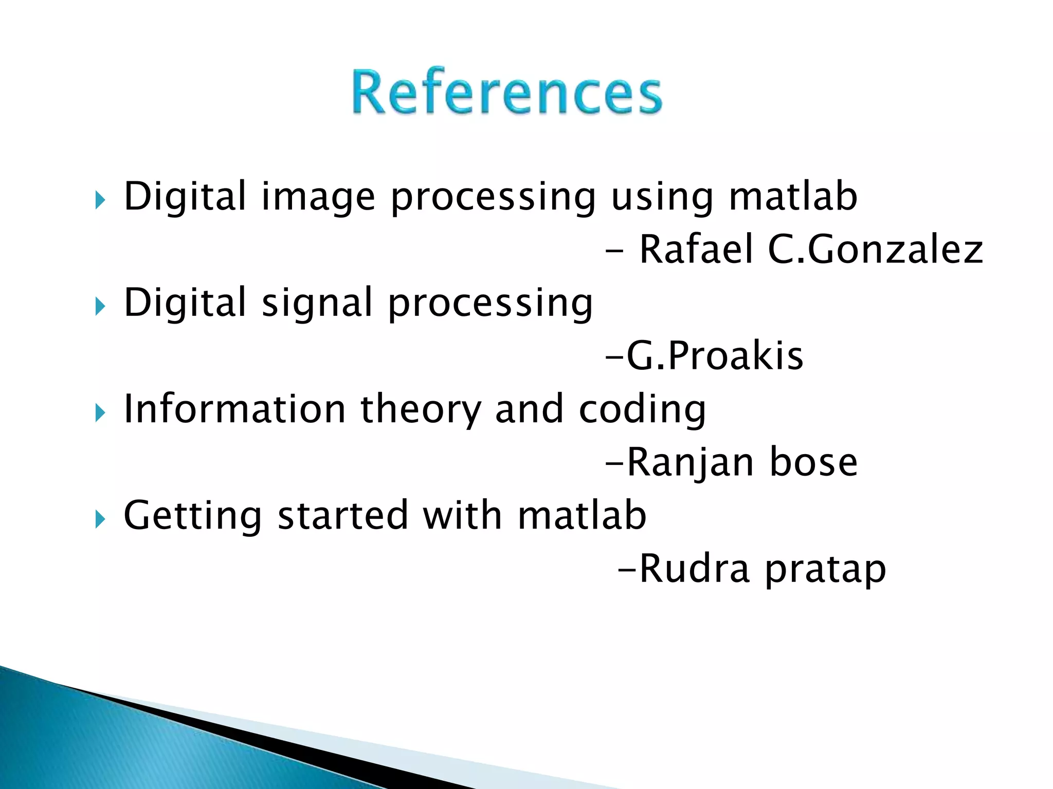  Digital image processing using matlab
- Rafael C.Gonzalez
 Digital signal processing
-G.Proakis
 Information theory and coding
-Ranjan bose
 Getting started with matlab
-Rudra pratap
 