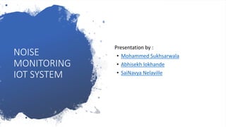 NOISE
MONITORING
IOT SYSTEM
Presentation by :
• Mohammed Sukhsarwala
• Abhisekh lokhande
• SaiNavya Nelaville
 