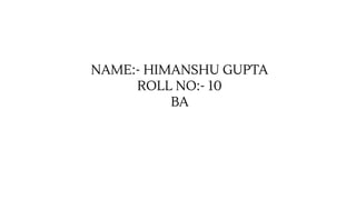 NAME:- HIMANSHU GUPTA
ROLL NO:- 10
BA
 